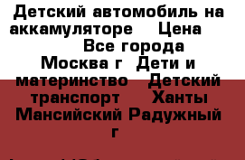 Детский автомобиль на аккамуляторе. › Цена ­ 2 000 - Все города, Москва г. Дети и материнство » Детский транспорт   . Ханты-Мансийский,Радужный г.